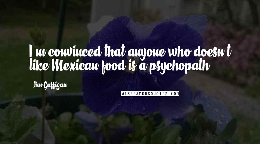 Jim Gaffigan Quotes: I'm convinced that anyone who doesn't like Mexican food is a psychopath.