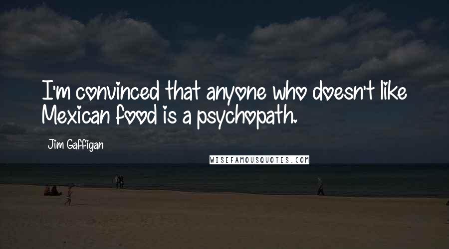 Jim Gaffigan Quotes: I'm convinced that anyone who doesn't like Mexican food is a psychopath.