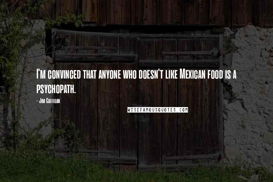 Jim Gaffigan Quotes: I'm convinced that anyone who doesn't like Mexican food is a psychopath.