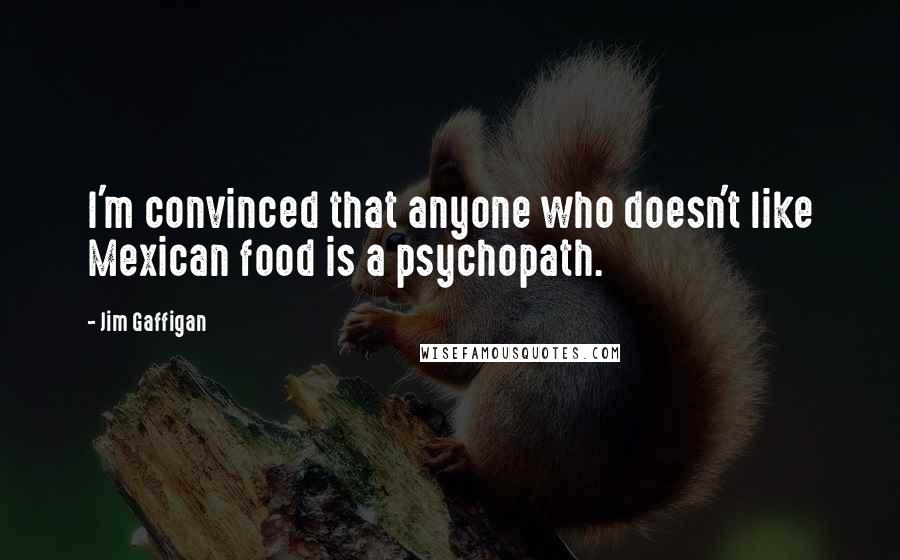 Jim Gaffigan Quotes: I'm convinced that anyone who doesn't like Mexican food is a psychopath.