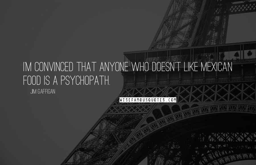 Jim Gaffigan Quotes: I'm convinced that anyone who doesn't like Mexican food is a psychopath.