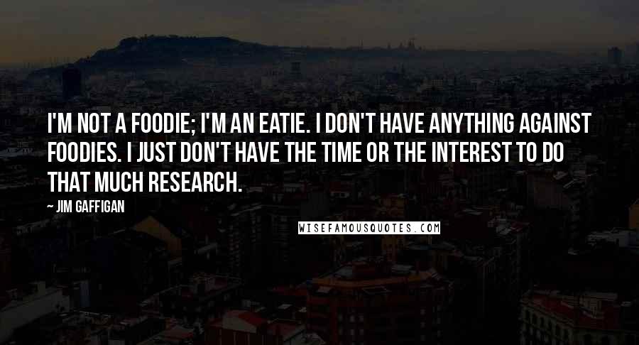 Jim Gaffigan Quotes: I'm not a foodie; I'm an eatie. I don't have anything against foodies. I just don't have the time or the interest to do that much research.