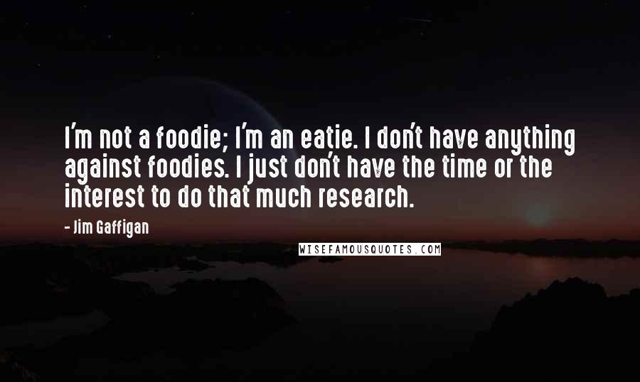 Jim Gaffigan Quotes: I'm not a foodie; I'm an eatie. I don't have anything against foodies. I just don't have the time or the interest to do that much research.