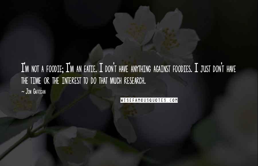 Jim Gaffigan Quotes: I'm not a foodie; I'm an eatie. I don't have anything against foodies. I just don't have the time or the interest to do that much research.