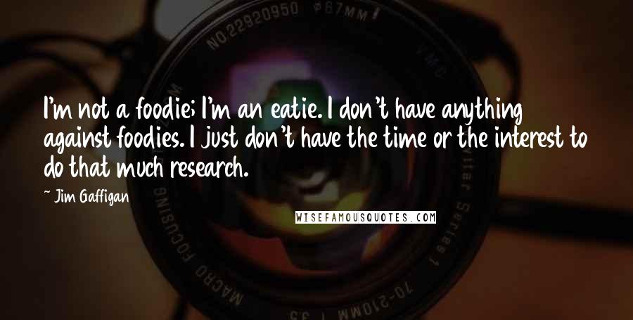 Jim Gaffigan Quotes: I'm not a foodie; I'm an eatie. I don't have anything against foodies. I just don't have the time or the interest to do that much research.