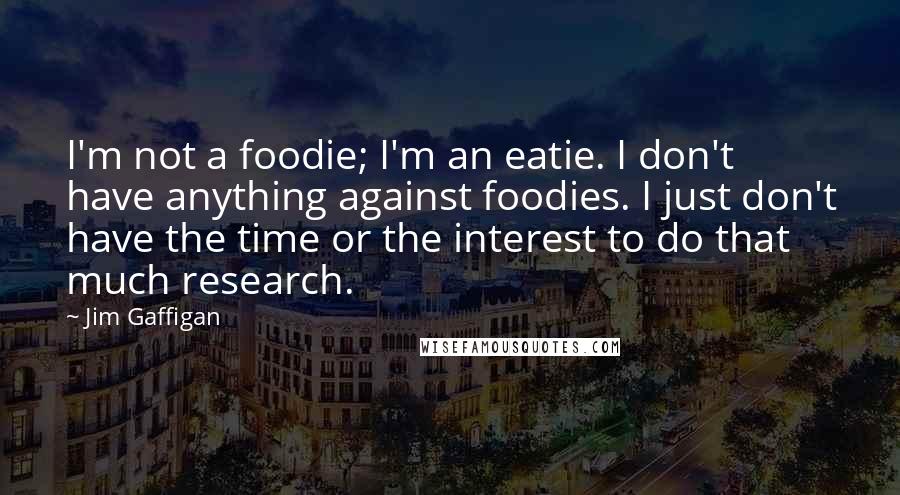 Jim Gaffigan Quotes: I'm not a foodie; I'm an eatie. I don't have anything against foodies. I just don't have the time or the interest to do that much research.