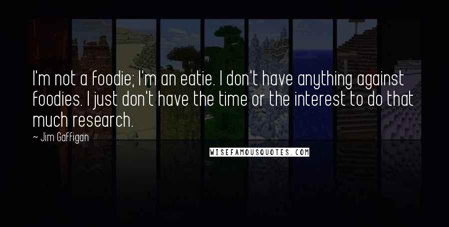 Jim Gaffigan Quotes: I'm not a foodie; I'm an eatie. I don't have anything against foodies. I just don't have the time or the interest to do that much research.