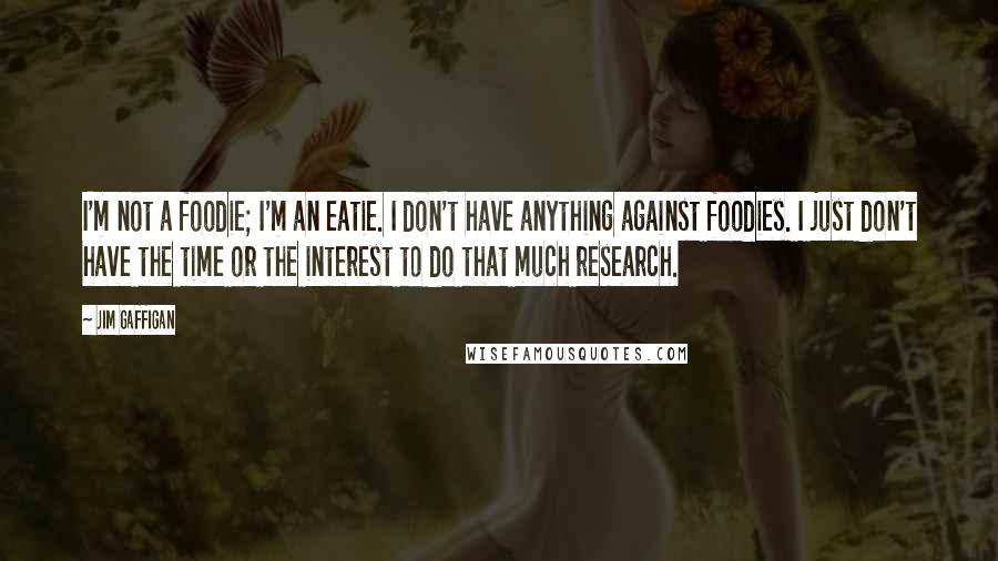 Jim Gaffigan Quotes: I'm not a foodie; I'm an eatie. I don't have anything against foodies. I just don't have the time or the interest to do that much research.