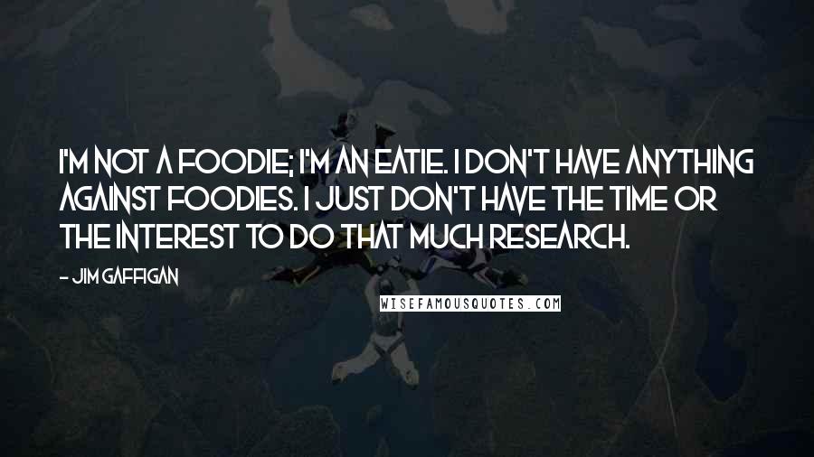 Jim Gaffigan Quotes: I'm not a foodie; I'm an eatie. I don't have anything against foodies. I just don't have the time or the interest to do that much research.