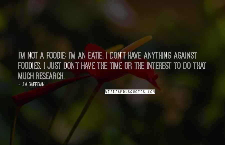 Jim Gaffigan Quotes: I'm not a foodie; I'm an eatie. I don't have anything against foodies. I just don't have the time or the interest to do that much research.