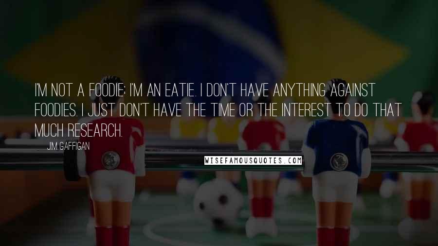 Jim Gaffigan Quotes: I'm not a foodie; I'm an eatie. I don't have anything against foodies. I just don't have the time or the interest to do that much research.