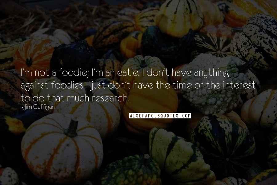 Jim Gaffigan Quotes: I'm not a foodie; I'm an eatie. I don't have anything against foodies. I just don't have the time or the interest to do that much research.