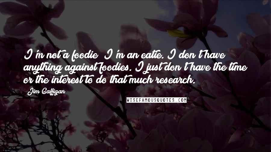 Jim Gaffigan Quotes: I'm not a foodie; I'm an eatie. I don't have anything against foodies. I just don't have the time or the interest to do that much research.