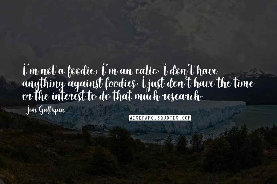 Jim Gaffigan Quotes: I'm not a foodie; I'm an eatie. I don't have anything against foodies. I just don't have the time or the interest to do that much research.