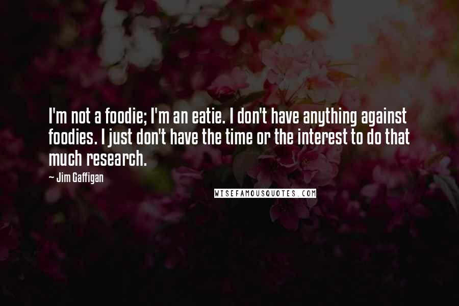 Jim Gaffigan Quotes: I'm not a foodie; I'm an eatie. I don't have anything against foodies. I just don't have the time or the interest to do that much research.