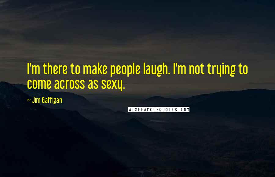 Jim Gaffigan Quotes: I'm there to make people laugh. I'm not trying to come across as sexy.