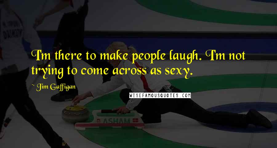 Jim Gaffigan Quotes: I'm there to make people laugh. I'm not trying to come across as sexy.