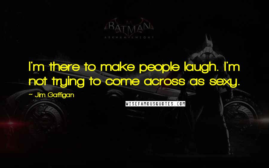 Jim Gaffigan Quotes: I'm there to make people laugh. I'm not trying to come across as sexy.