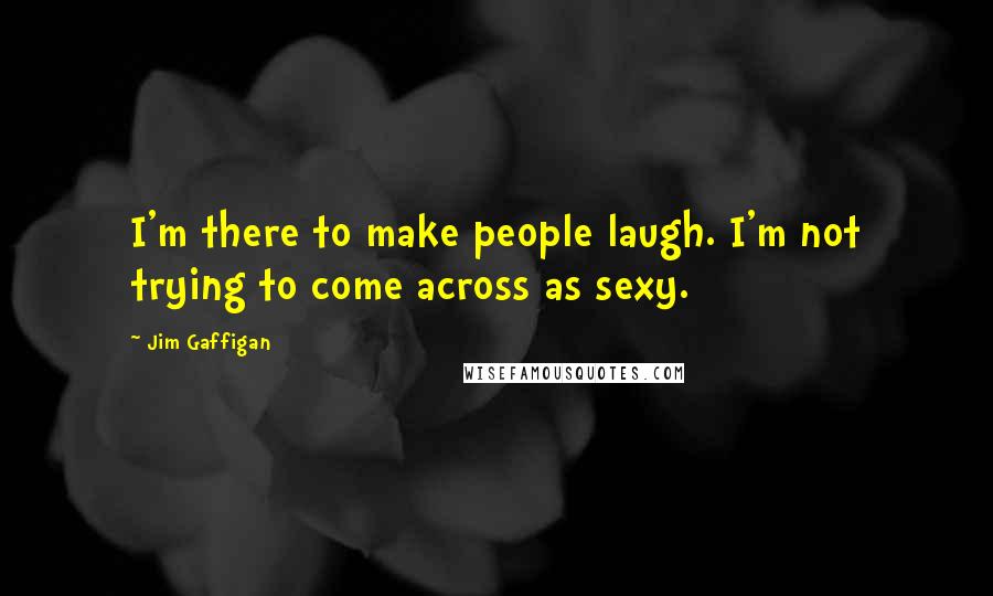 Jim Gaffigan Quotes: I'm there to make people laugh. I'm not trying to come across as sexy.