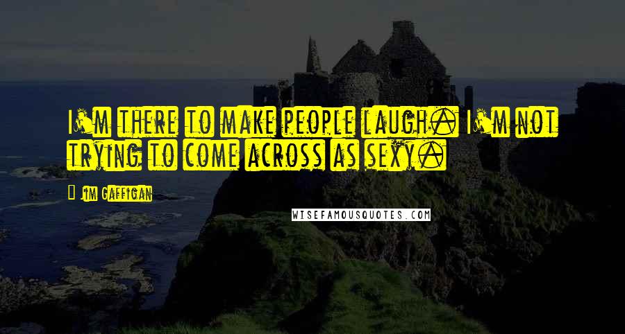 Jim Gaffigan Quotes: I'm there to make people laugh. I'm not trying to come across as sexy.