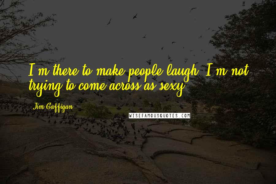 Jim Gaffigan Quotes: I'm there to make people laugh. I'm not trying to come across as sexy.