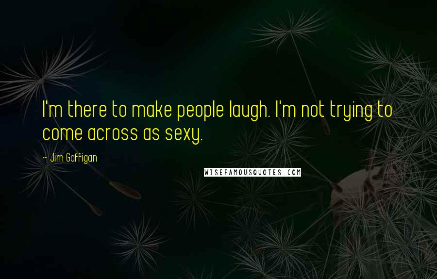 Jim Gaffigan Quotes: I'm there to make people laugh. I'm not trying to come across as sexy.