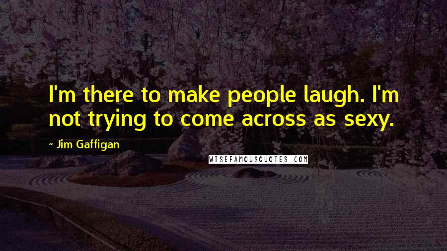 Jim Gaffigan Quotes: I'm there to make people laugh. I'm not trying to come across as sexy.