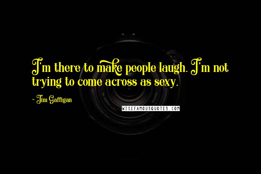 Jim Gaffigan Quotes: I'm there to make people laugh. I'm not trying to come across as sexy.