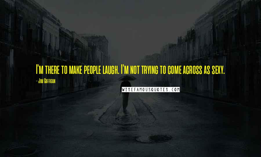 Jim Gaffigan Quotes: I'm there to make people laugh. I'm not trying to come across as sexy.
