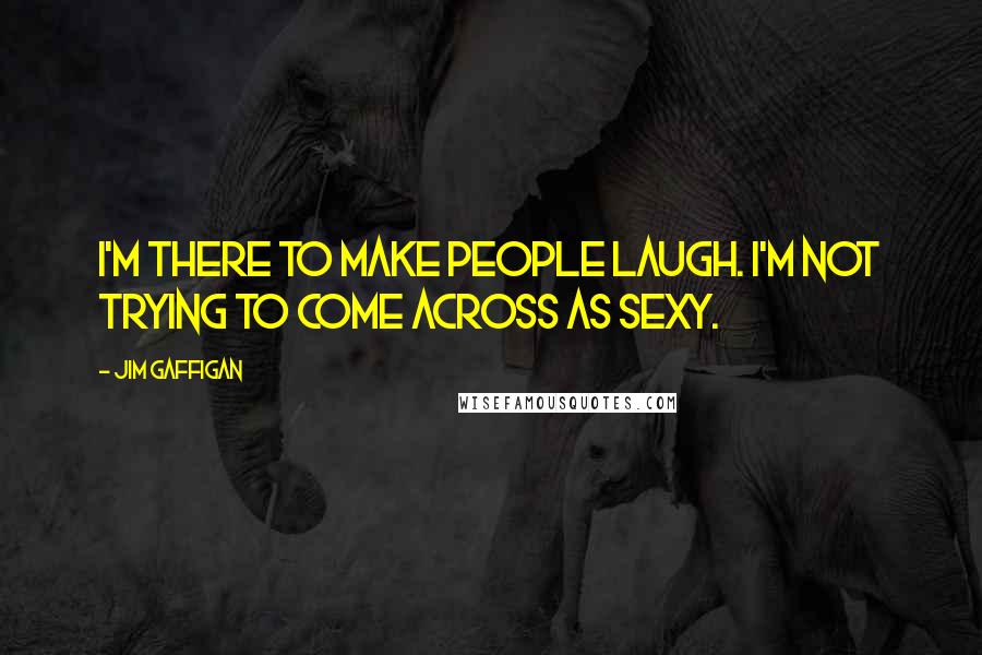 Jim Gaffigan Quotes: I'm there to make people laugh. I'm not trying to come across as sexy.