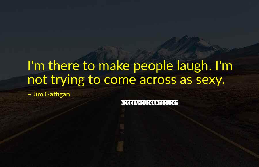 Jim Gaffigan Quotes: I'm there to make people laugh. I'm not trying to come across as sexy.