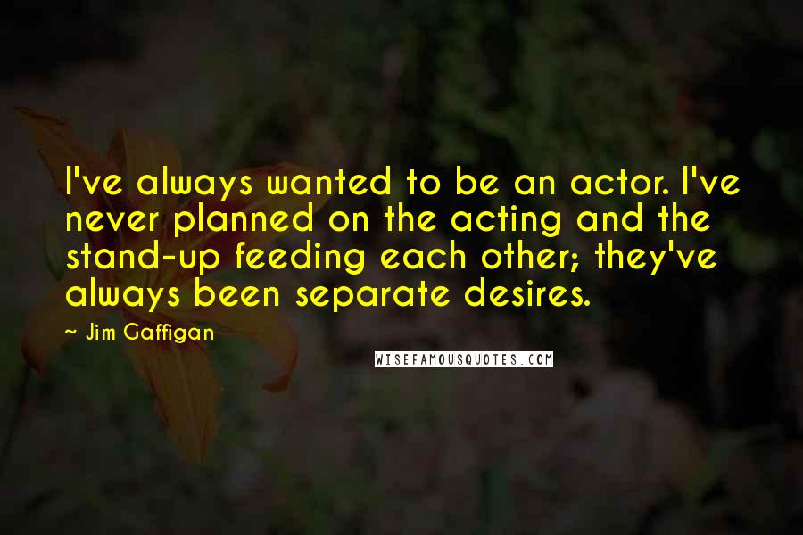 Jim Gaffigan Quotes: I've always wanted to be an actor. I've never planned on the acting and the stand-up feeding each other; they've always been separate desires.