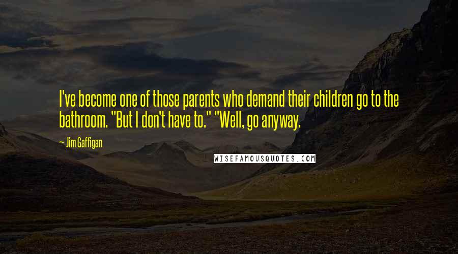 Jim Gaffigan Quotes: I've become one of those parents who demand their children go to the bathroom. "But I don't have to." "Well, go anyway.