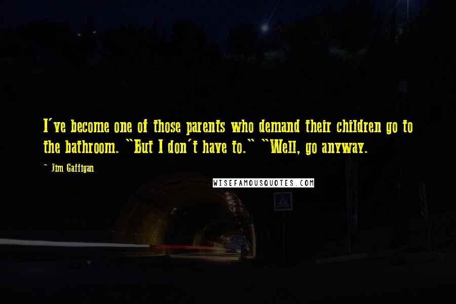 Jim Gaffigan Quotes: I've become one of those parents who demand their children go to the bathroom. "But I don't have to." "Well, go anyway.