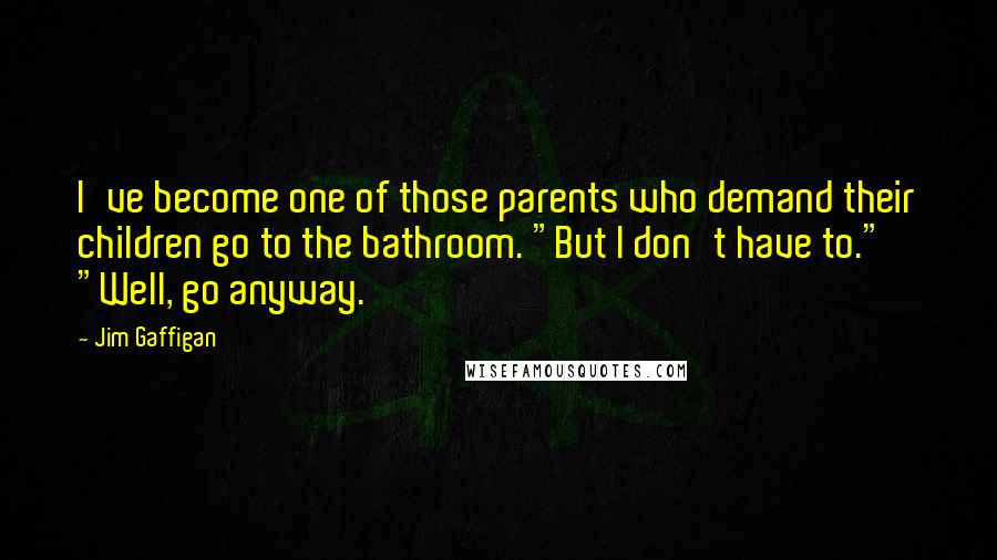 Jim Gaffigan Quotes: I've become one of those parents who demand their children go to the bathroom. "But I don't have to." "Well, go anyway.