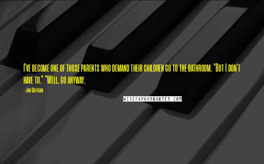 Jim Gaffigan Quotes: I've become one of those parents who demand their children go to the bathroom. "But I don't have to." "Well, go anyway.
