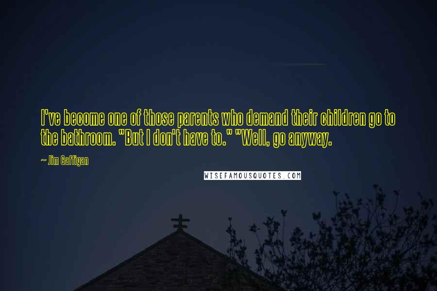 Jim Gaffigan Quotes: I've become one of those parents who demand their children go to the bathroom. "But I don't have to." "Well, go anyway.