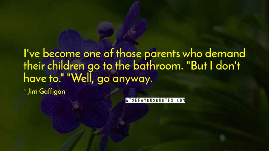 Jim Gaffigan Quotes: I've become one of those parents who demand their children go to the bathroom. "But I don't have to." "Well, go anyway.