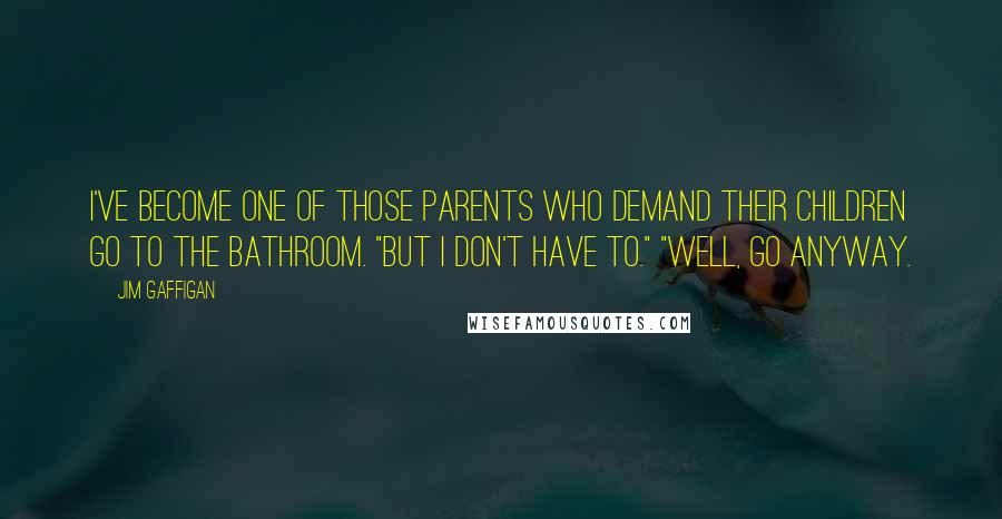 Jim Gaffigan Quotes: I've become one of those parents who demand their children go to the bathroom. "But I don't have to." "Well, go anyway.