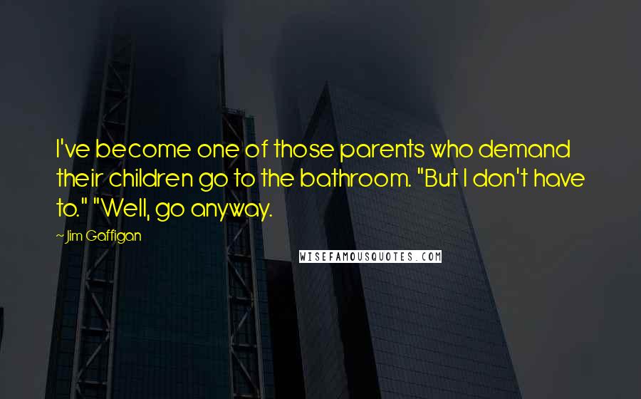 Jim Gaffigan Quotes: I've become one of those parents who demand their children go to the bathroom. "But I don't have to." "Well, go anyway.