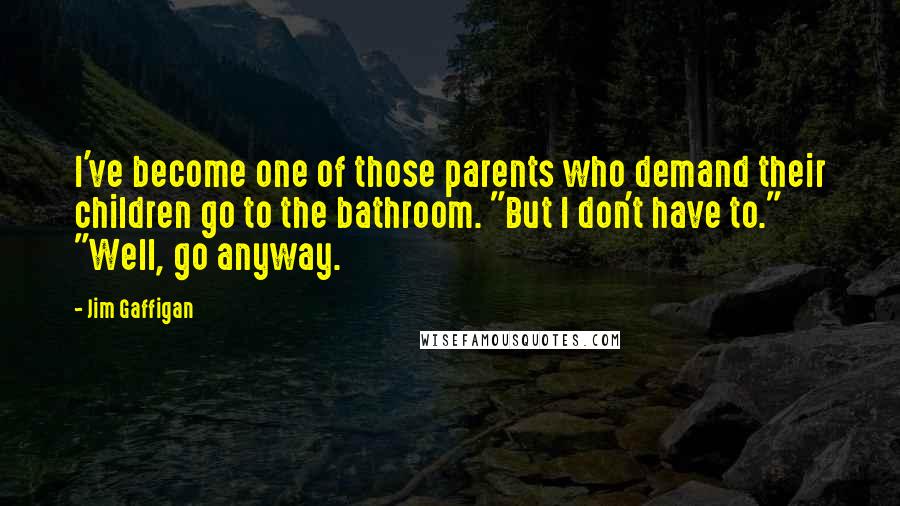 Jim Gaffigan Quotes: I've become one of those parents who demand their children go to the bathroom. "But I don't have to." "Well, go anyway.