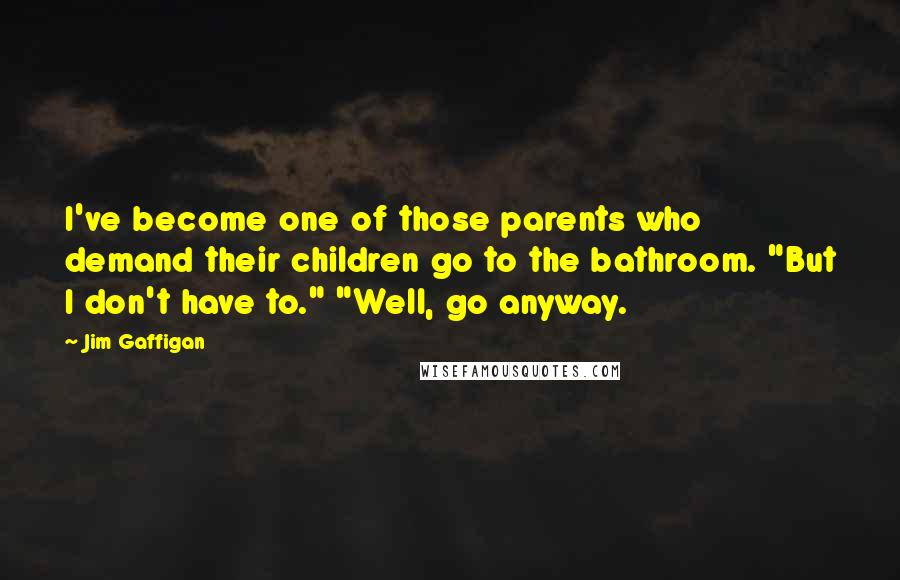 Jim Gaffigan Quotes: I've become one of those parents who demand their children go to the bathroom. "But I don't have to." "Well, go anyway.