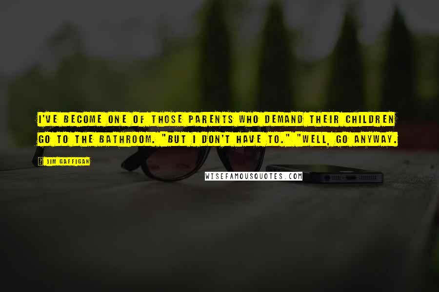 Jim Gaffigan Quotes: I've become one of those parents who demand their children go to the bathroom. "But I don't have to." "Well, go anyway.