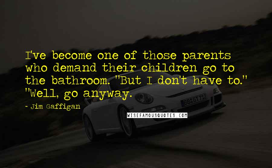 Jim Gaffigan Quotes: I've become one of those parents who demand their children go to the bathroom. "But I don't have to." "Well, go anyway.