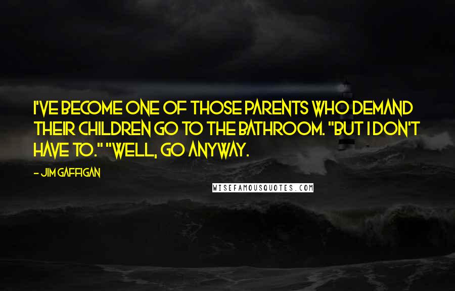 Jim Gaffigan Quotes: I've become one of those parents who demand their children go to the bathroom. "But I don't have to." "Well, go anyway.