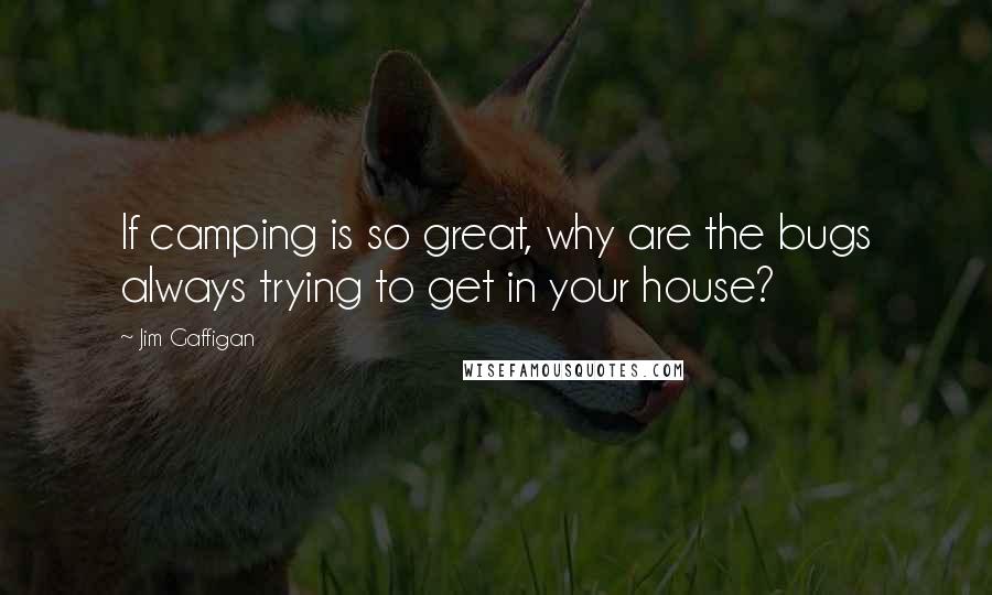 Jim Gaffigan Quotes: If camping is so great, why are the bugs always trying to get in your house?