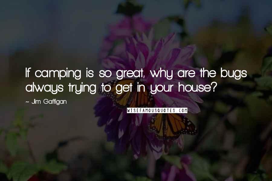 Jim Gaffigan Quotes: If camping is so great, why are the bugs always trying to get in your house?