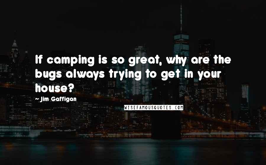 Jim Gaffigan Quotes: If camping is so great, why are the bugs always trying to get in your house?