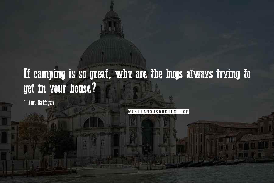 Jim Gaffigan Quotes: If camping is so great, why are the bugs always trying to get in your house?