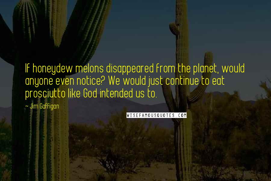 Jim Gaffigan Quotes: If honeydew melons disappeared from the planet, would anyone even notice? We would just continue to eat prosciutto like God intended us to.